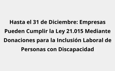 Hasta el 31 de Diciembre: Empresas Pueden Cumplir la Ley 21.015 Mediante Donaciones para la Inclusión Laboral de Personas con Discapacidad